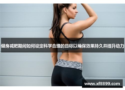 健身减肥期间如何设定科学合理的目标以确保效果持久并提升动力